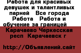 Работа для красивых девушек и талантливых парней - Все города Работа » Работа и обучение за границей   . Карачаево-Черкесская респ.,Карачаевск г.